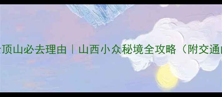 太原娄烦云顶山必去理由山西小众秘境全攻略附交通门票拍照点