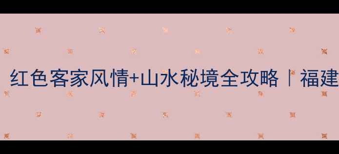 宁化必去小众秘境红色客家风情山水秘境全攻略福建人私藏的宝藏县城