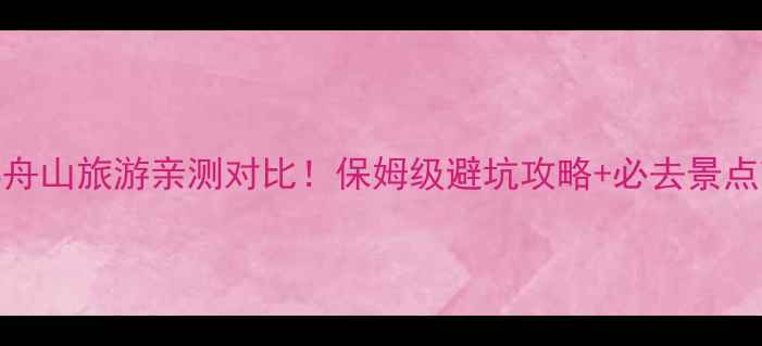 宁波VS舟山旅游亲测对比保姆级避坑攻略必去景点Top10