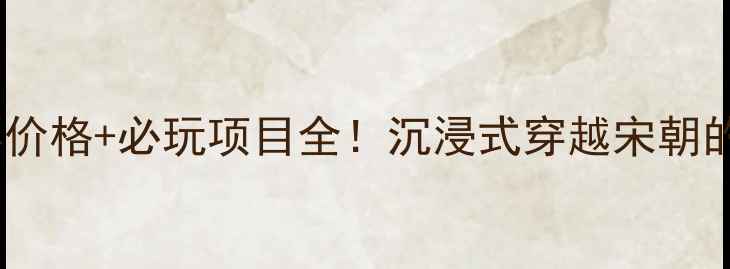 宋城攻略门票价格必玩项目全沉浸式穿越宋朝的终极体验指南