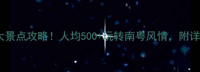 图片 ✨广东必去10大景点攻略！人均500+玩转南粤风情，附详细打卡路线🌟1