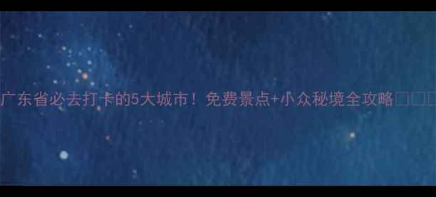 图片 ✨广东省必去打卡的5大城市！免费景点+小众秘境全攻略🌴🏯🚢2
