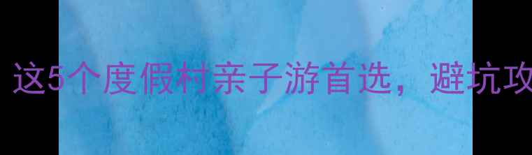 图片 ✨广东私藏避暑天堂！这5个度假村亲子游首选，避坑攻略+隐藏玩法全公开🌿