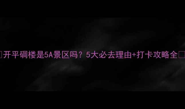 图片 ✨开平碉楼是5A景区吗？5大必去理由+打卡攻略全📸2