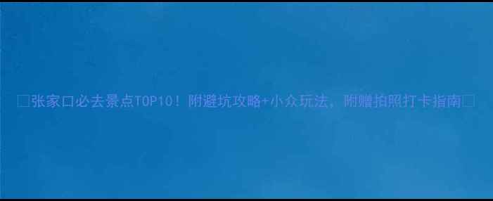 图片 ✨张家口必去景点TOP10！附避坑攻略+小众玩法，附赠拍照打卡指南📸