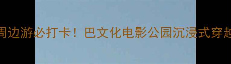 图片 ✨成都周边游必打卡！巴文化电影公园沉浸式穿越指南🎬