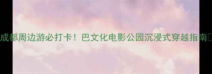 图片 ✨成都周边游必打卡！巴文化电影公园沉浸式穿越指南🎬1