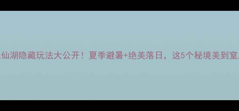 图片 ✨抚仙湖隐藏玩法大公开！夏季避暑+绝美落日，这5个秘境美到窒息！