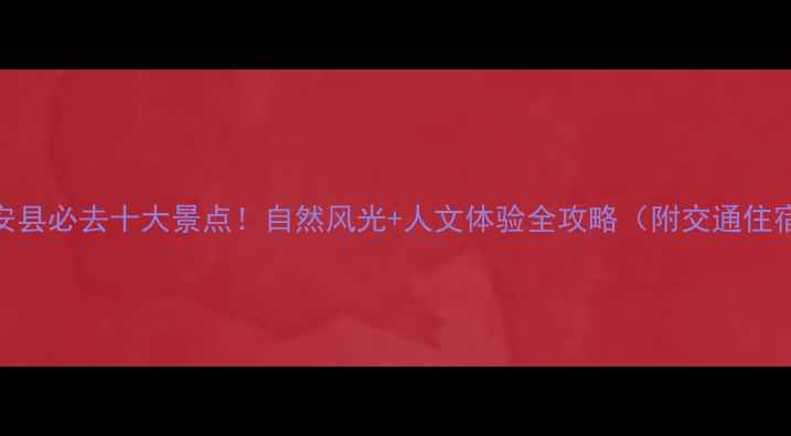 图片 ✨新安县必去十大景点！自然风光+人文体验全攻略（附交通住宿）✨