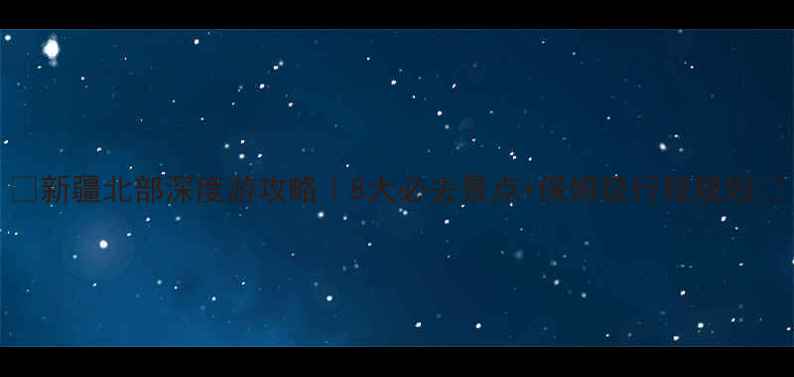 图片 ✨新疆北部深度游攻略｜8大必去景点+保姆级行程规划🌄