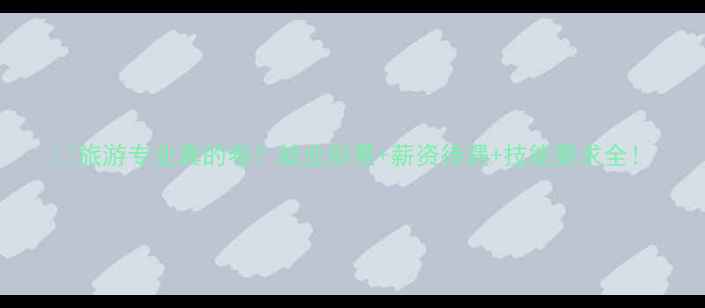 图片 ✨旅游专业真的卷？就业前景+薪资待遇+技能要求全！