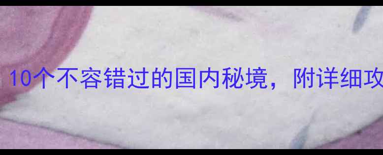 图片 ✨春节旅游推荐：10个不容错过的国内秘境，附详细攻略和避坑指南！1
