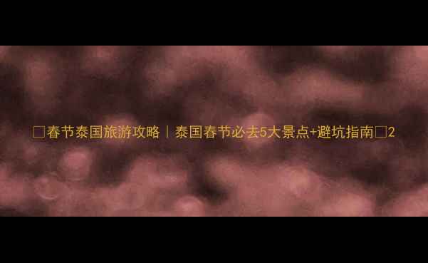 图片 ✨春节泰国旅游攻略｜泰国春节必去5大景点+避坑指南🌴2