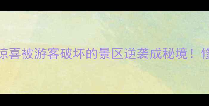图片 ✨景区修复工程背后的惊喜被游客破坏的景区逆袭成秘境！修复后打卡攻略大公开🌿