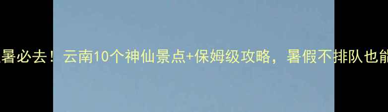 图片 ✨暑假避暑必去！云南10个神仙景点+保姆级攻略，暑假不排队也能玩转🌿1