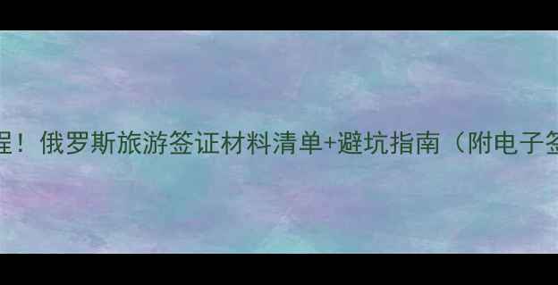 图片 ✨最新全流程！俄罗斯旅游签证材料清单+避坑指南（附电子签申请攻略）