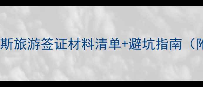 最新全流程俄罗斯旅游签证材料清单避坑指南附电子签申请攻略