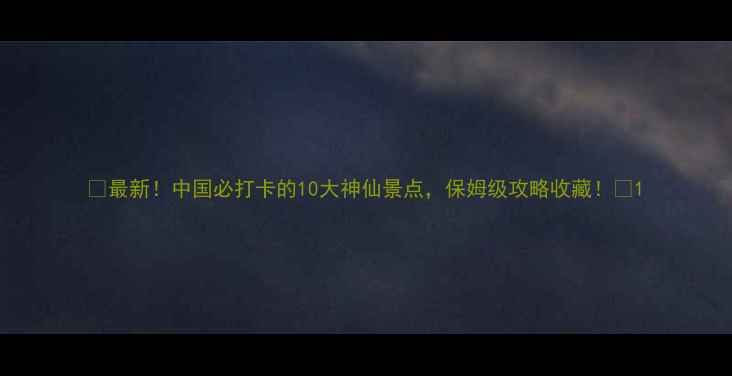 图片 ✨最新！中国必打卡的10大神仙景点，保姆级攻略收藏！🌟1