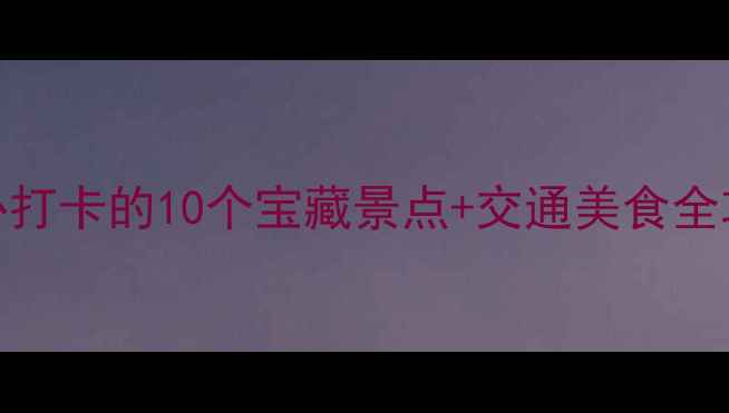 杭州旅游攻略周末必打卡的10个宝藏景点交通美食全攻略附避坑指南