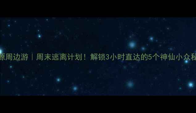图片 ✨桃源周边游｜周末逃离计划！解锁3小时直达的5个神仙小众秘境🌿
