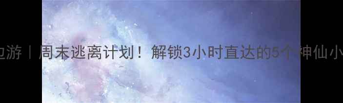 桃源周边游周末逃离计划解锁3小时直达的5个神仙小众秘境