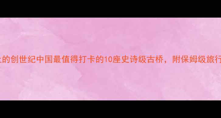 图片 ✨桥梁上的创世纪中国最值得打卡的10座史诗级古桥，附保姆级旅行攻略🌉1
