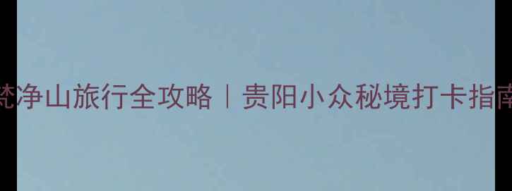 图片 ✨梵净山旅行全攻略｜贵阳小众秘境打卡指南✨