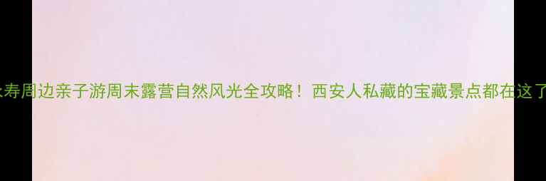 图片 ✨永寿周边亲子游周末露营自然风光全攻略！西安人私藏的宝藏景点都在这了！1