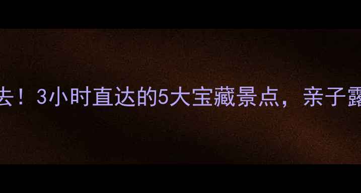 图片 ✨沈阳周边游必去！3小时直达的5大宝藏景点，亲子露营露营全攻略🌿