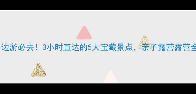 图片 ✨沈阳周边游必去！3小时直达的5大宝藏景点，亲子露营露营全攻略🌿2