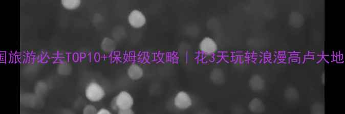 法国旅游必去TOP10保姆级攻略花3天玩转浪漫高卢大地
