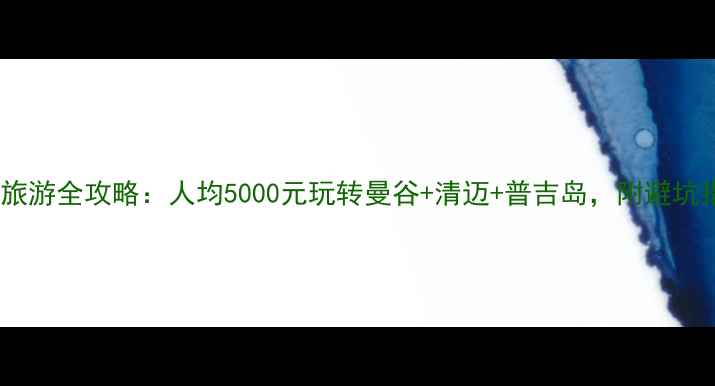 泰国旅游全攻略人均5000元玩转曼谷清迈普吉岛附避坑指南