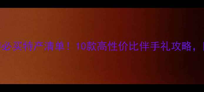 泰国旅游必买特产清单10款高性价比伴手礼攻略附隐藏玩法