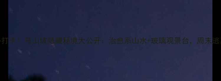 济南周边必打卡马山坡隐藏秘境大公开治愈系山水玻璃观景台周末逃离城市攻略