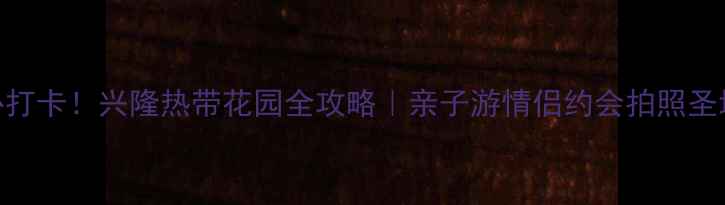 海南必打卡兴隆热带花园全攻略亲子游情侣约会拍照圣地TOP1