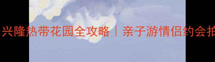 图片 ✨海南必打卡！兴隆热带花园全攻略｜亲子游情侣约会拍照圣地TOP1🌴2