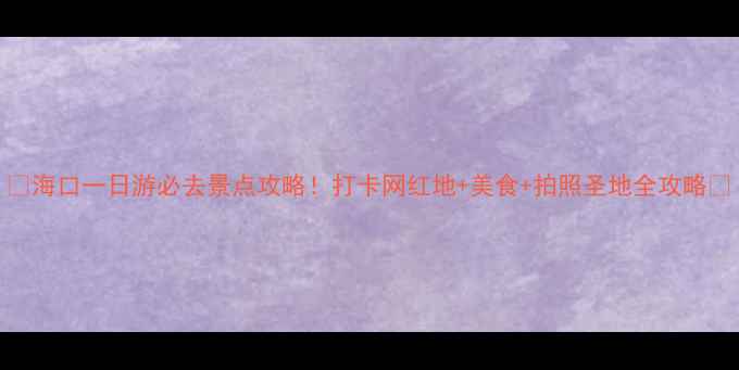 图片 ✨海口一日游必去景点攻略！打卡网红地+美食+拍照圣地全攻略✨