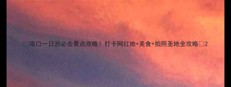 图片 ✨海口一日游必去景点攻略！打卡网红地+美食+拍照圣地全攻略✨2