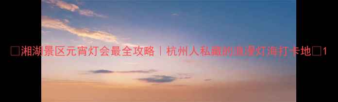图片 ✨湘湖景区元宵灯会最全攻略｜杭州人私藏的浪漫灯海打卡地🔥1