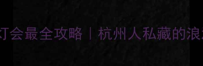 图片 ✨湘湖景区元宵灯会最全攻略｜杭州人私藏的浪漫灯海打卡地🔥2