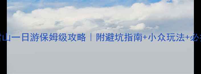 玉龙雪山一日游保姆级攻略附避坑指南小众玩法必拍机位