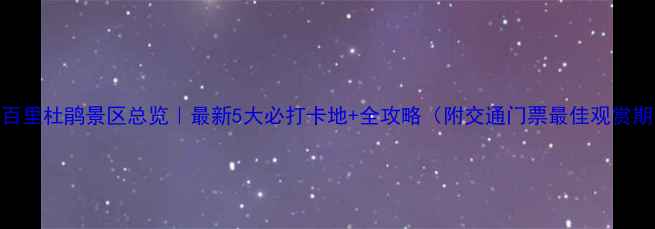 图片 ✨百里杜鹃景区总览｜最新5大必打卡地+全攻略（附交通门票最佳观赏期）