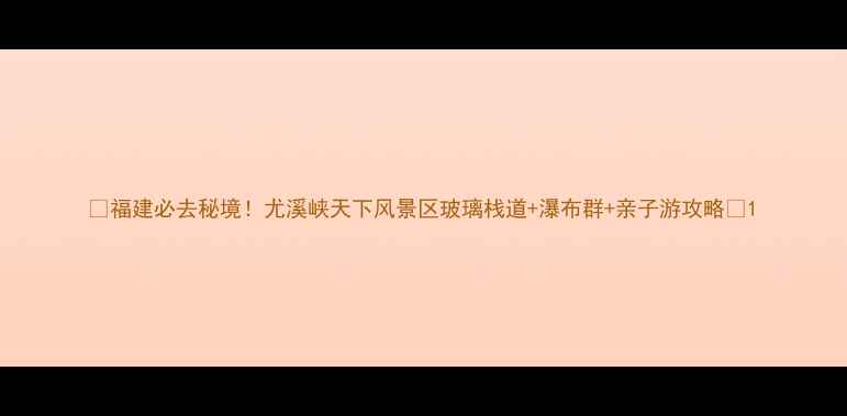 图片 ✨福建必去秘境！尤溪峡天下风景区玻璃栈道+瀑布群+亲子游攻略🌊1