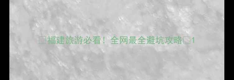 福建旅游必看全网最全避坑攻略