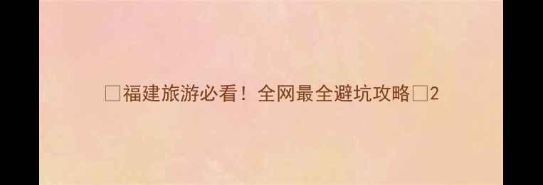 图片 ✨福建旅游必看！全网最全避坑攻略✨2