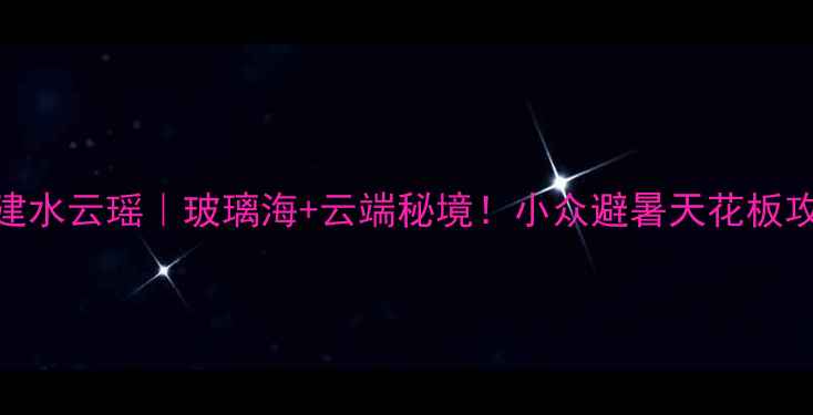 图片 ✨福建水云瑶｜玻璃海+云端秘境！小众避暑天花板攻略🌊