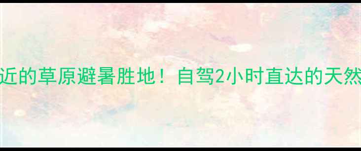 图片 ✨离赤峰最近的草原避暑胜地！自驾2小时直达的天然氧吧攻略🌿