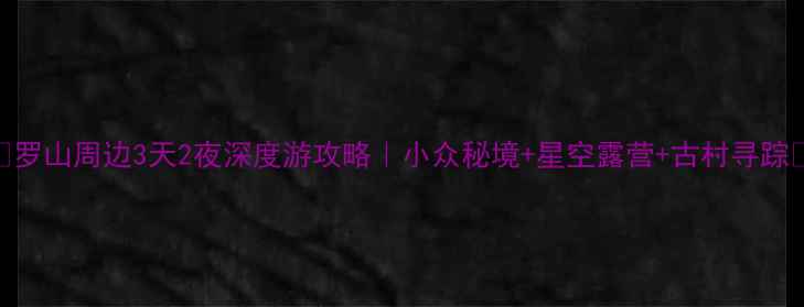 图片 ✨罗山周边3天2夜深度游攻略｜小众秘境+星空露营+古村寻踪🌿