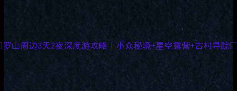 图片 ✨罗山周边3天2夜深度游攻略｜小众秘境+星空露营+古村寻踪🌿2