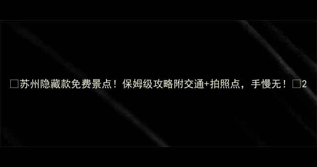 图片 ✨苏州隐藏款免费景点！保姆级攻略附交通+拍照点，手慢无！🚩2